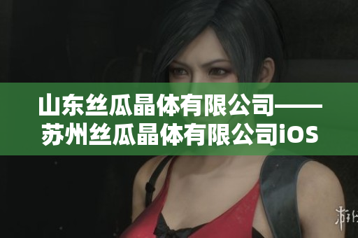 山东丝瓜晶体有限公司——苏州丝瓜晶体有限公司iOS山东座
