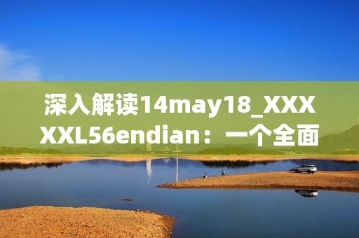 深入解读14may18_XXXXXL56endian：一个全面介绍