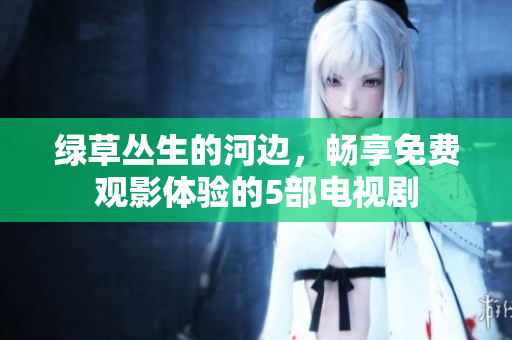 绿草丛生的河边，畅享免费观影体验的5部电视剧