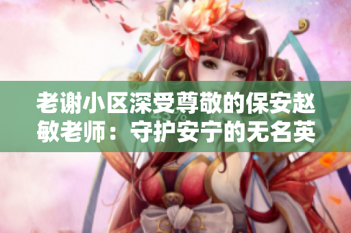 老谢小区深受尊敬的保安赵敏老师：守护安宁的无名英雄