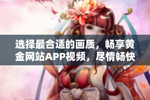 选择最合适的画质，畅享黄金网站APP视频，尽情畅快观赏