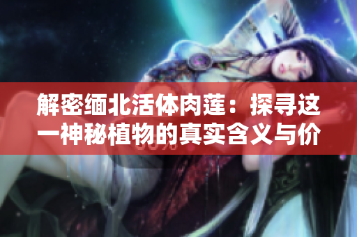 解密缅北活体肉莲：探寻这一神秘植物的真实含义与价值