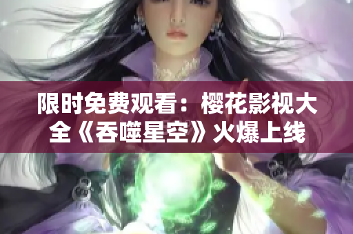 限时免费观看：樱花影视大全《吞噬星空》火爆上线