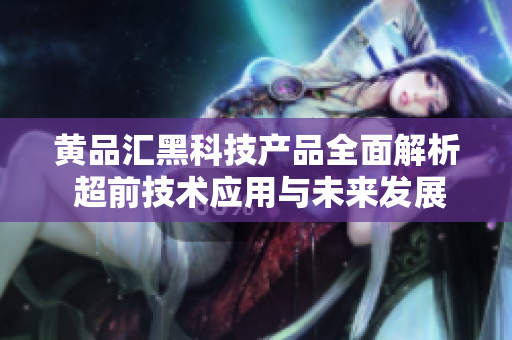 黄品汇黑科技产品全面解析 超前技术应用与未来发展趋势