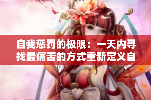 自我惩罚的极限：一天内寻找最痛苦的方式重新定义自己