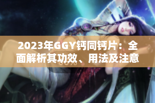 2023年GGY钙同钙片：全面解析其功效、用法及注意事项