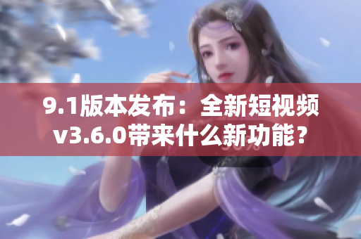 9.1版本发布：全新短视频v3.6.0带来什么新功能？