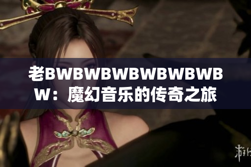 老BWBWBWBWBWBWBW：魔幻音乐的传奇之旅