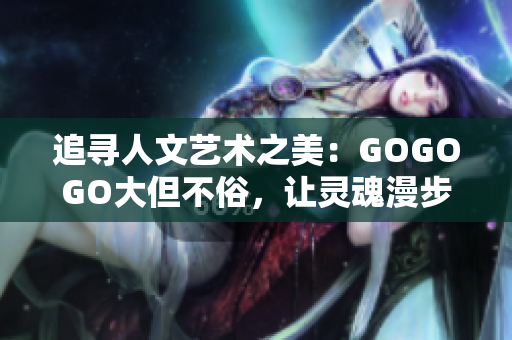 追寻人文艺术之美：GOGOGO大但不俗，让灵魂漫步艺术殿堂