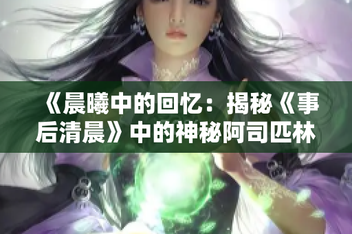 《晨曦中的回忆：揭秘《事后清晨》中的神秘阿司匹林世界》