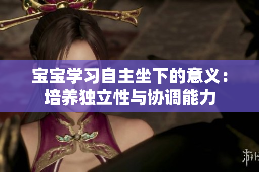 宝宝学习自主坐下的意义：培养独立性与协调能力