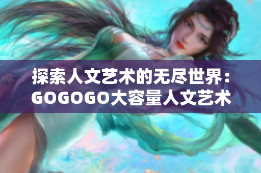 探索人文艺术的无尽世界：GOGOGO大容量人文艺术包引领你踏入文化之旅