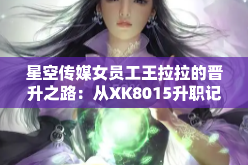 星空传媒女员工王拉拉的晋升之路：从XK8015升职记1看职场新生涯