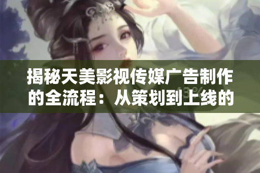 揭秘天美影视传媒广告制作的全流程：从策划到上线的详细步骤