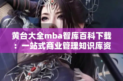 黄台大全mba智库百科下载：一站式商业管理知识库资源汇总
