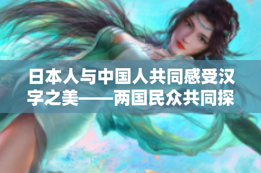 日本人与中国人共同感受汉字之美——两国民众共同探索汉字书写之道