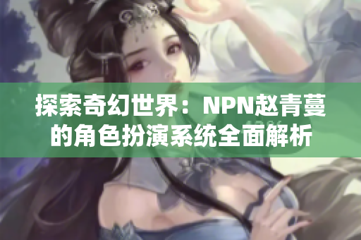 探索奇幻世界：NPN赵青蔓的角色扮演系统全面解析