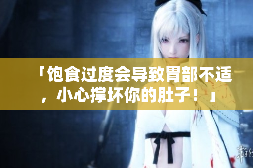「饱食过度会导致胃部不适，小心撑坏你的肚子！」