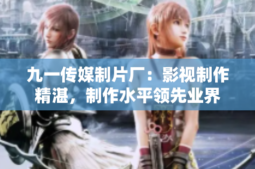 九一传媒制片厂：影视制作精湛，制作水平领先业界