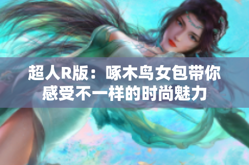 超人R版：啄木鸟女包带你感受不一样的时尚魅力