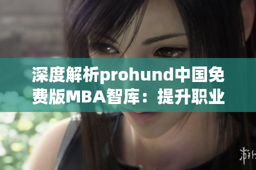 深度解析prohund中国免费版MBA智库：提升职业竞争力的必备利器