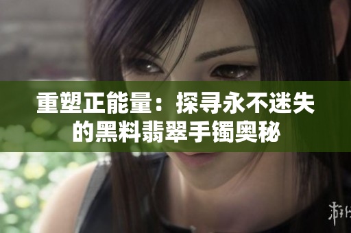 重塑正能量：探寻永不迷失的黑料翡翠手镯奥秘