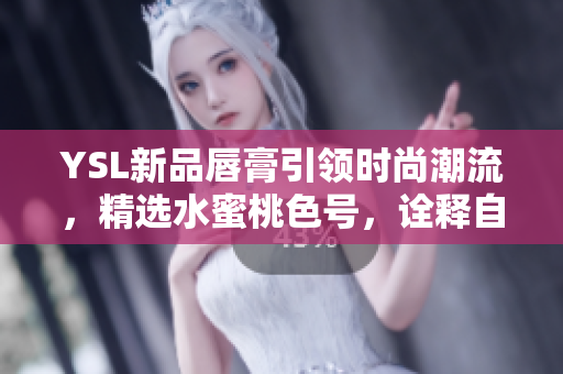 YSL新品唇膏引领时尚潮流，精选水蜜桃色号，诠释自然唇妆