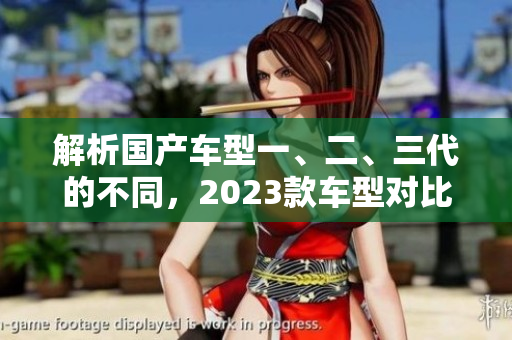 解析国产车型一、二、三代的不同，2023款车型对比