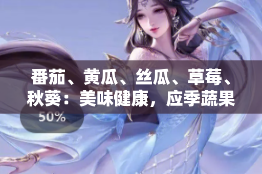 番茄、黄瓜、丝瓜、草莓、秋葵：美味健康，应季蔬果全搜罗