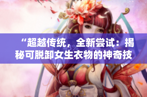 “超越传统，全新尝试：揭秘可脱卸女生衣物的神奇技术！”