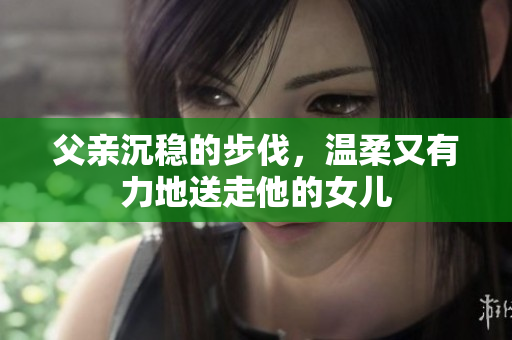 父亲沉稳的步伐，温柔又有力地送走他的女儿