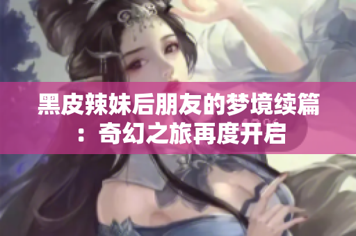 黑皮辣妹后朋友的梦境续篇：奇幻之旅再度开启