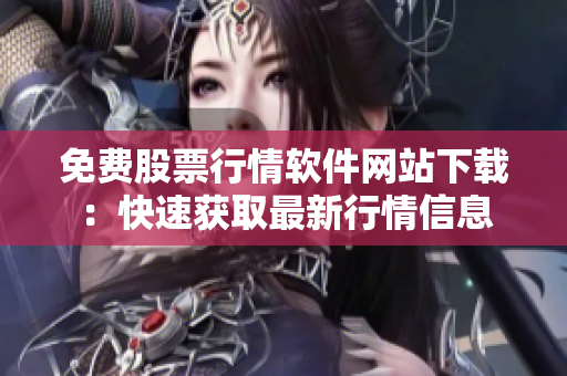 免费股票行情软件网站下载：快速获取最新行情信息