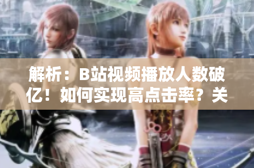 解析：B站视频播放人数破亿！如何实现高点击率？关键诀窍揭秘！