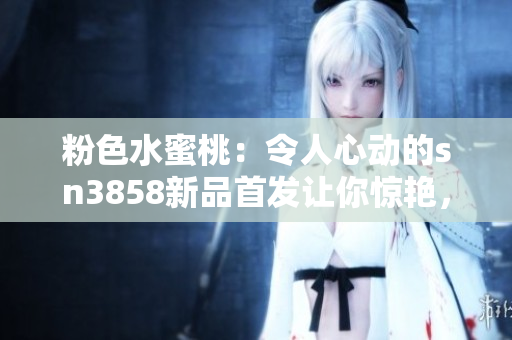 粉色水蜜桃：令人心动的sn3858新品首发让你惊艳，必买指数飙升