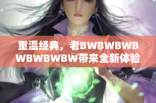 重温经典，老BWBWBWBWBWBWBW带来全新体验：探索创新之路