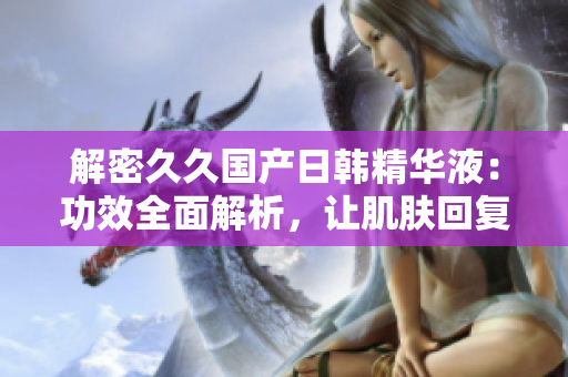 解密久久国产日韩精华液：功效全面解析，让肌肤回复青春光彩！