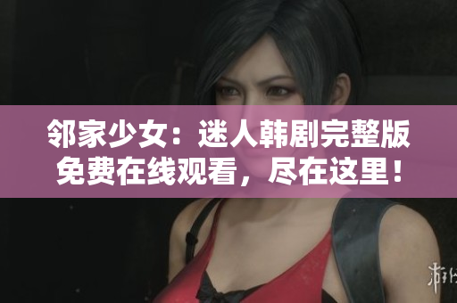 邻家少女：迷人韩剧完整版免费在线观看，尽在这里！