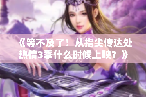 《等不及了！从指尖传达处热情3季什么时候上映？》