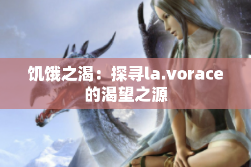 饥饿之渴：探寻la.vorace的渴望之源