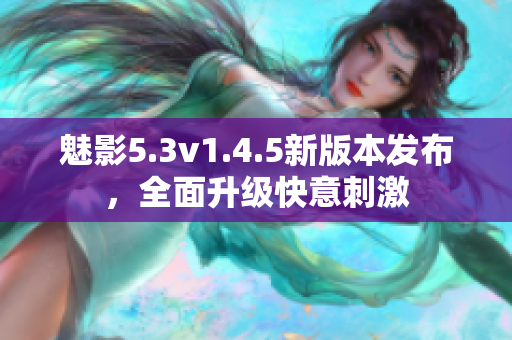 魅影5.3v1.4.5新版本发布，全面升级快意刺激