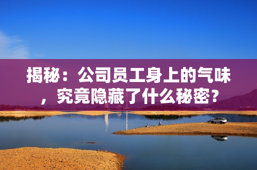 揭秘：公司员工身上的气味，究竟隐藏了什么秘密？