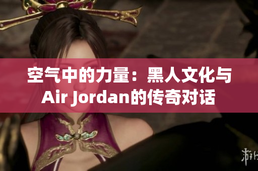 空气中的力量：黑人文化与Air Jordan的传奇对话