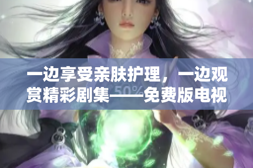 一边享受亲肤护理，一边观赏精彩剧集——免费版电视新体验