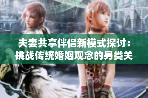 夫妻共享伴侣新模式探讨：挑战传统婚姻观念的另类关系