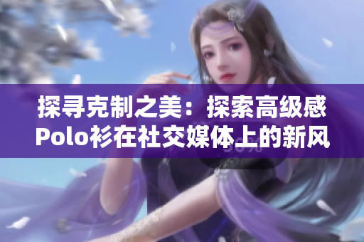 探寻克制之美：探索高级感Polo衫在社交媒体上的新风潮