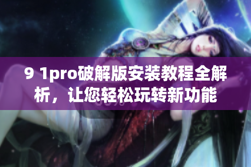 9 1pro破解版安装教程全解析，让您轻松玩转新功能