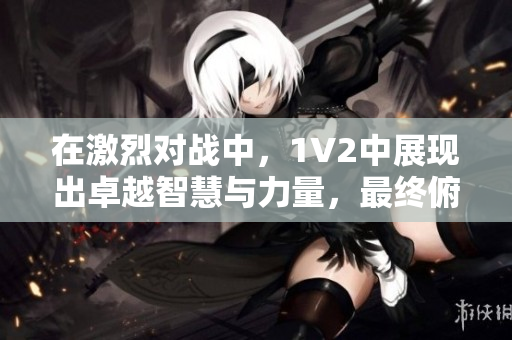 在激烈对战中，1V2中展现出卓越智慧与力量，最终俯首称臣，带来震撼结局