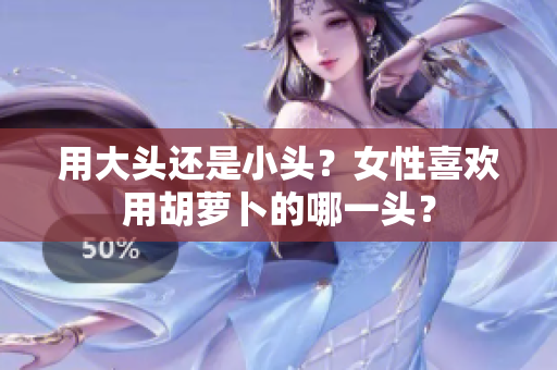用大头还是小头？女性喜欢用胡萝卜的哪一头？