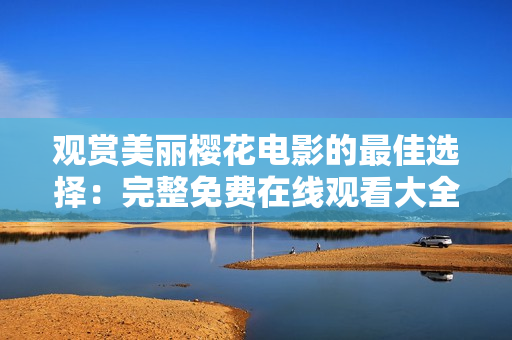 观赏美丽樱花电影的最佳选择：完整免费在线观看大全